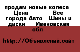 продам новые колеса › Цена ­ 11 000 - Все города Авто » Шины и диски   . Ивановская обл.